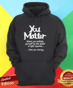 You Matter Unless You Multiply Yourself By The Speed Of Light Squared Then You Energy Hoodie