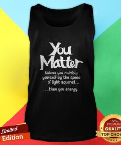 You Matter Unless You Multiply Yourself By The Speed Of Light Squared Then You Energy Tank Top