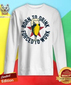 Good Born To Drink Forced To Work Sweatshirt - Design By Teeshirtbear.com
