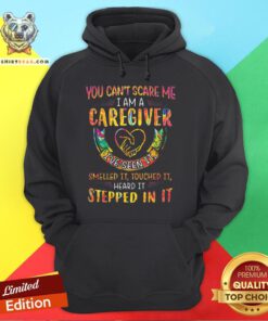 Good You Can’t Scare Me I Am A Caregiver I’ve Seen It Smelled It Touched It Heard It Stepped In It Hoodie - Design By Teeshirtbear.com