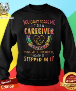 Good You Can’t Scare Me I Am A Caregiver I’ve Seen It Smelled It Touched It Heard It Stepped In It Sweatshirt - Design By Teeshirtbear.com