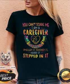 Good You Can’t Scare Me I Am A Caregiver I’ve Seen It Smelled It Touched It Heard It Stepped In It V-neck - Design By Teeshirtbear.com