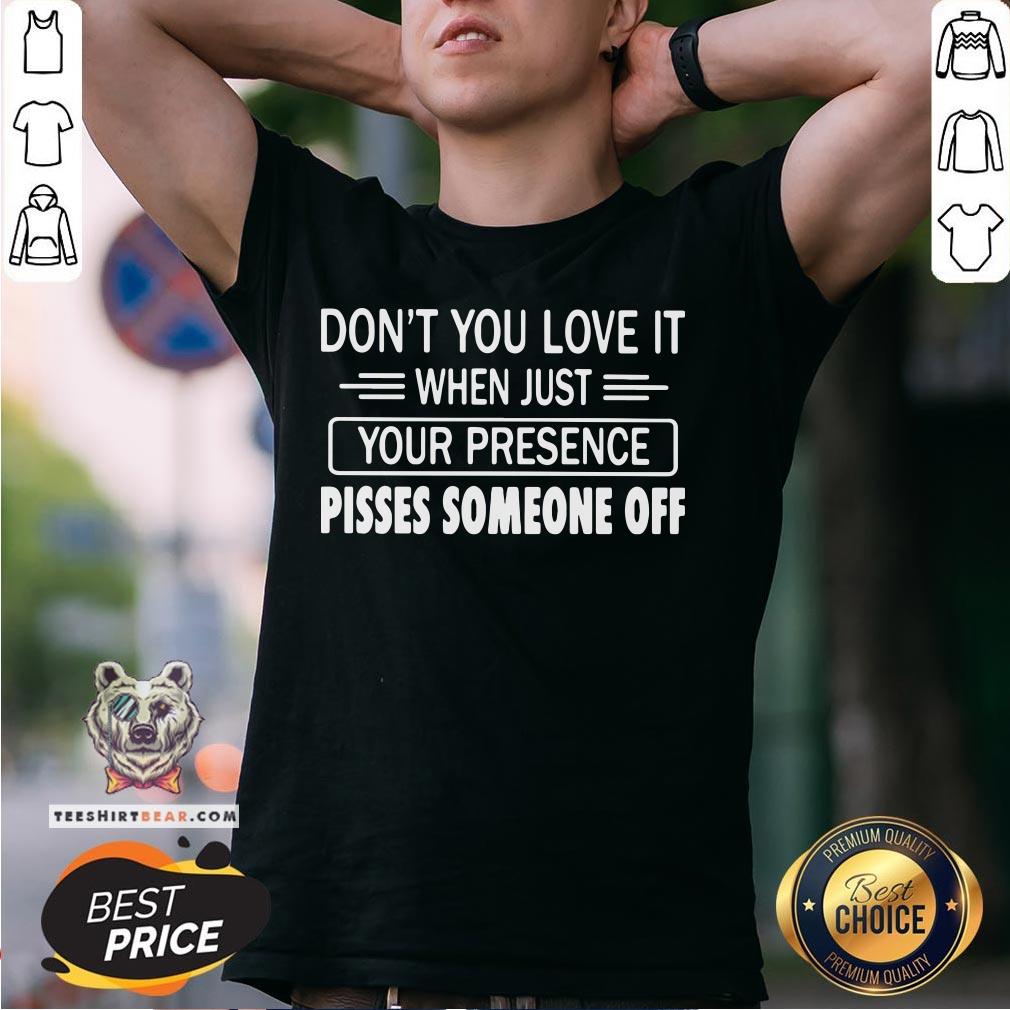 Hot Don’t You Love It When Just Your Presence Pisses Someone Off Shirt - Design By Teeshirtbear.com