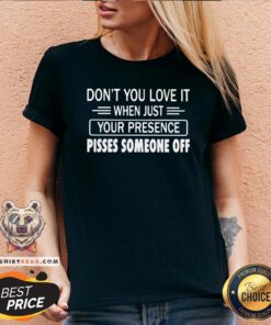 Hot Don’t You Love It When Just Your Presence Pisses Someone Off V-neck - Design By Teeshirtbear.com