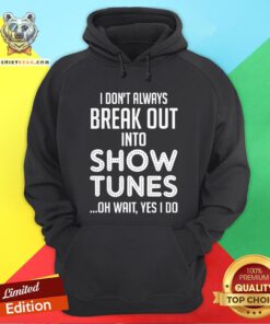 I Don’t Always Break Out Into Show Tunes Oh Wait Yes I Do Hoodie - Design By Teeshirtbear.com