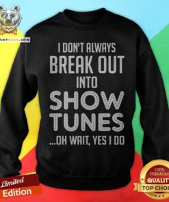 I Don’t Always Break Out Into Show Tunes Oh Wait Yes I Do Sweatshirt - Design By Teeshirtbear.com