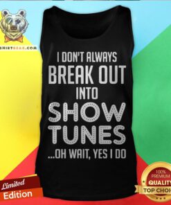 I Don’t Always Break Out Into Show Tunes Oh Wait Yes I Do Tank Top - Design By Teeshirtbear.com