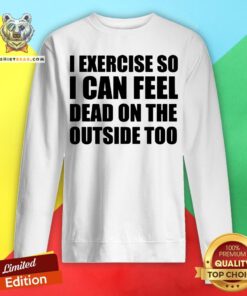 I Exercise So I Can Feel Dead On The Outside Too Sweatshirt - Design By Teeshirtbear.com