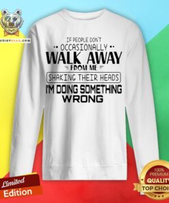 If People Don’t Occasionally Walk Away From Me Shaking Their Heads I’m Doing Something Wrong Sweatshirt
