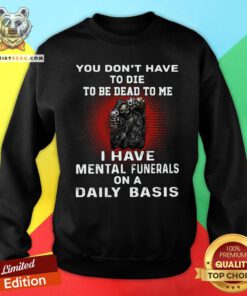 Nice Death You Don’t Have To Die To Be Dead To Me I Have Mental Funerals On A Daily Basis Sweatshirt - Design By Teeshirtbear.com