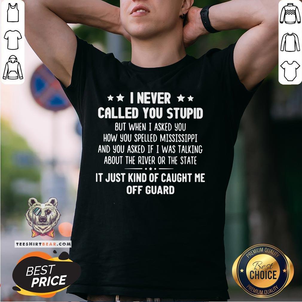 Nice I Never Called You Stupid But When I Asked You How You Spelled Mississippi Shirt - Design By Teeshirtbear.com