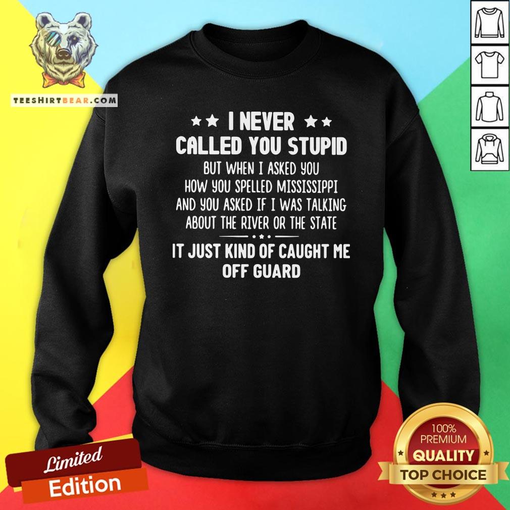 Nice I Never Called You Stupid But When I Asked You How You Spelled Mississippi Sweatshirt - Design By Teeshirtbear.com Nice I Never Called You Stupid But When I Asked You How You Spelled Mississippi Sweatshirt - Design By Teeshirtbear.com