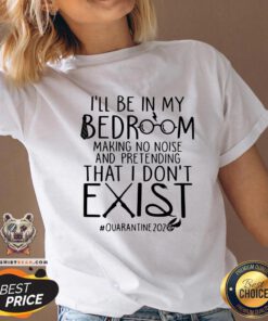 Nice I'll Be In My Bedroom Making No Noise And Pretending That I Don't Exist Quarantine 2020 V-neck - Design By Teeshirtbear.com