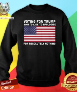 Nice Voting For Trump And I’d Like To Apologize For Absolutely Nothing American Flag Sweatshirt - Design By Teeshirtbear.com