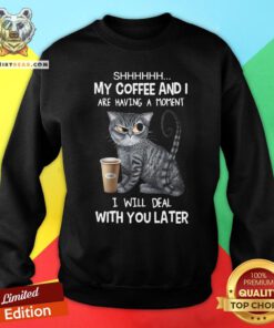 Pretty Cat Shhh My Coffee And I Are Having A Moment I Will Deal With You Later Sweatshirt - Design By Teeshirtbear.com