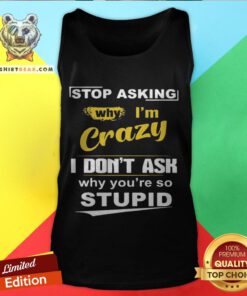 Stop Asking Why I’m Crazy I Don’t Ask Why You Are So Stupid Tank Top