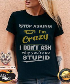 Stop Asking Why I’m Crazy I Don’t Ask Why You Are So Stupid V-neck