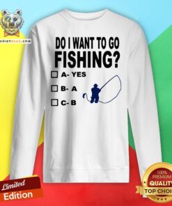 Top Do I Want To Go Fishing Sweatshirt - Design By Teeshirtbear.com