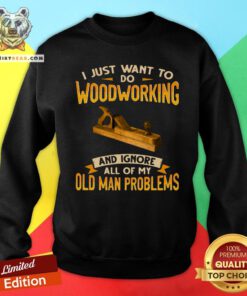 Top I Just Want To Do Woodworking And Ignore All Of My Old Man Problems Sweatshirt - Design By Teeshirtbear.com