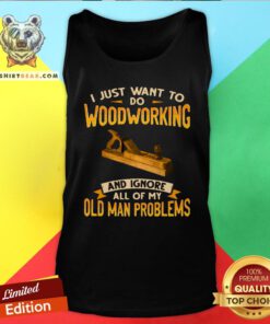 Top I Just Want To Do Woodworking And Ignore All Of My Old Man Problems Tank Top - Design By Teeshirtbear.com