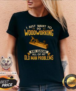 Top I Just Want To Do Woodworking And Ignore All Of My Old Man Problems V-neck - Design By Teeshirtbear.com