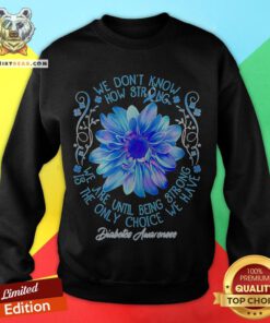 We Don’t Know How Strong We Are Until Being Strong Is The Only Choice We Have Diabetes Awareness Sweatshirt