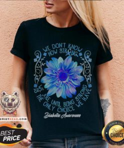 We Don’t Know How Strong We Are Until Being Strong Is The Only Choice We Have Diabetes Awareness V-neck