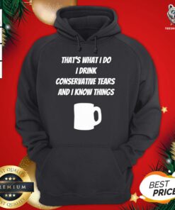 Funny That’s What I Do I Drink Conservative Tears And I Know Things Hoodie - Design By Teeshirtbear.com