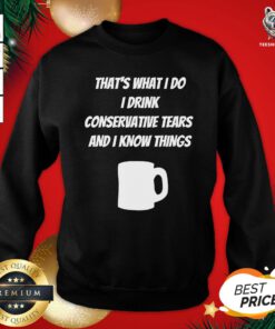 Funny That’s What I Do I Drink Conservative Tears And I Know Things Sweatshirt - Design By Teeshirtbear.com