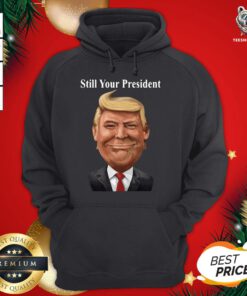 Good Donald Trump Still Your President Hoodie - Design By Teeshirtbear.com