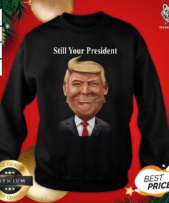 Good Donald Trump Still Your President Sweatshirt - Design By Teeshirtbear.com