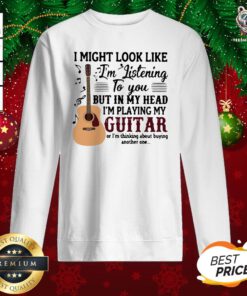 Good I Might Look Like I’m Listening To You But In My Head I’m Playing My Guitar Or I’m Thinking About Buying Another One Sweatshirt - Design By Teeshirtbear.com