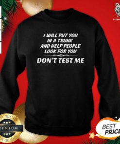 I Will Put You In A Trunk And Help People Look For You Don’t Test Me Sweatshirt - Design By Teeshirtbear.com