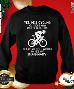 Yes He’s Cycling No I Don’t Know When He’ll Be Home Yes We Are Still Married No He’s Not Imaginary Sweatshirt - Design By Teeshirtbear.com