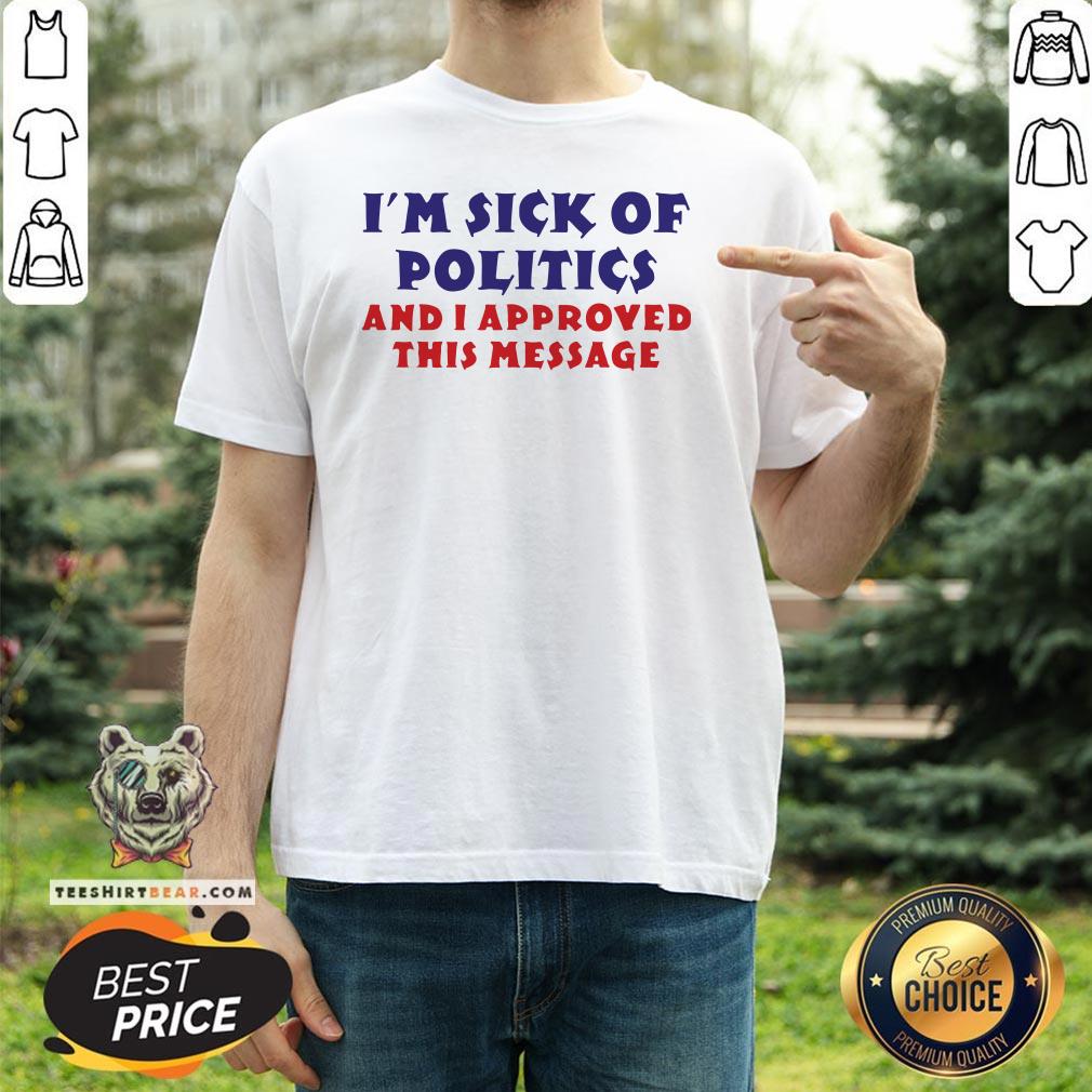 Nice I’m Sick Of Politics And I Approved This Message Shirt - Design By Teeshirtbear.com