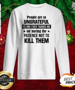 Nice People Are So Ungrateful No One Ever Thanks Me For Having The Patience Not To Kill Them Sweatshirt - Design By Teeshirtbear.com
