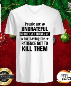 Nice People Are So Ungrateful No One Ever Thanks Me For Having The Patience Not To Kill Them V-neck - Design By Teeshirtbear.com