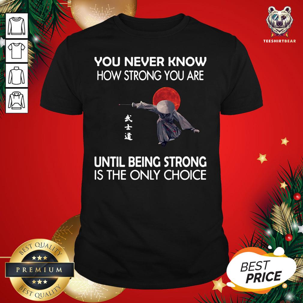 Nice You Never Know How Strong You Are Until Being Strong Is The Only Choice Samurai Shirt - Design By Teeshirtbear.com