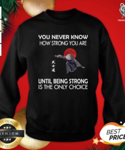 Top Samurai You Never Know How Strong You Are Until Being Strong Is The Only Choice Sweatshirt - Design By Teeshirtbear.com