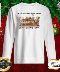 So No One Told You Life Was Gonna Be This Way Sweatshirt - Design By Teeshirtbear.com