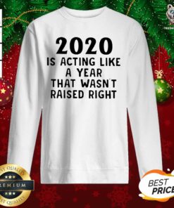 2020 Is Acting Like A Year That Wasn’t Raised Right Sweatshirt - Design By Teeshirtbear.com