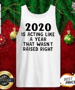 2020 Is Acting Like A Year That Wasn’t Raised Right Tank Top - Design By Teeshirtbear.com