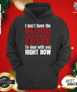 I Don’t Have The Blood Alcohol Level To Deal With You Right Now Hoodie - Design By Teeshirtbear.com