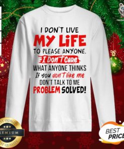 I Don’t Live My Life To Please Anyone I Don’t Care What Anyone Thinks If You Don’t Like Me Sweatshirt - Design By Teeshirtbear.com