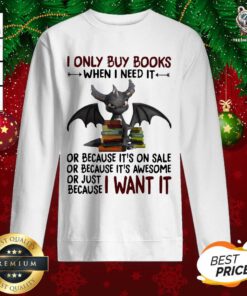 I Only Buy Books When I Need It Or Because It’s On Sale Or Because It’s Awesome Or Just Because I Want It Dragon Sweatshirt - Design By Teeshirtbear.com