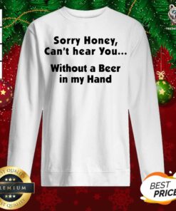 I’m Sorry Honey I Can’t Hear You Without A Beer In My Hand Sweatshirt - Design By Teeshirtbear.com