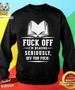 Book Fuck Off I’m Reading Seriously Off You Fuck Sweatshirt - Design By Teeshirtbear.com