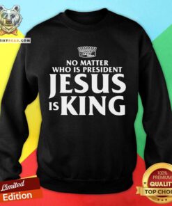 No Matter Who Is President Jesus is King Sweatshirt - Design By Teeshirtbear.com