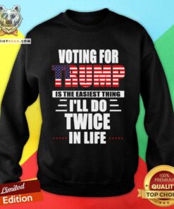 Voting For Trump Is The Easiest Thing I’ll Do Twice In Life Sweatshirt - Design By Teeshirtbear.com