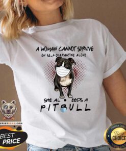 A Woman Cannot Survive On Self Quarantine Alone She Also Needs A Pitbull V-neck